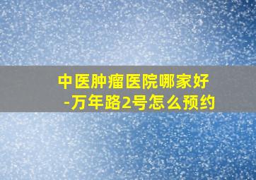 中医肿瘤医院哪家好 -万年路2号怎么预约